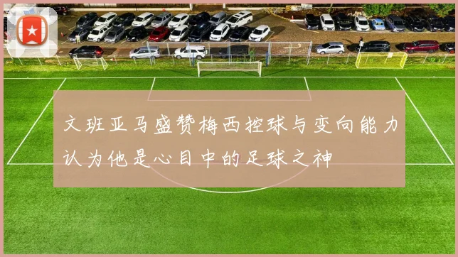 文班亚马盛赞梅西控球与变向能力认为他是心目中的足球之神