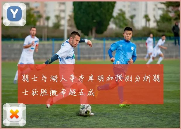 骑士与湖人争夺库明加预测分析骑士获胜概率超五成