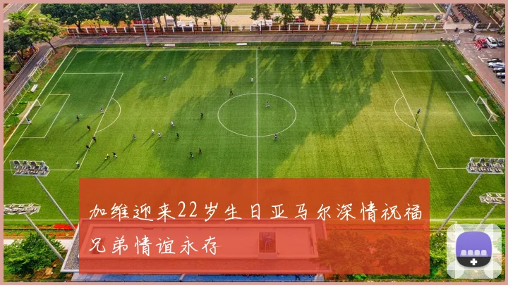 加维迎来22岁生日亚马尔深情祝福兄弟情谊永存