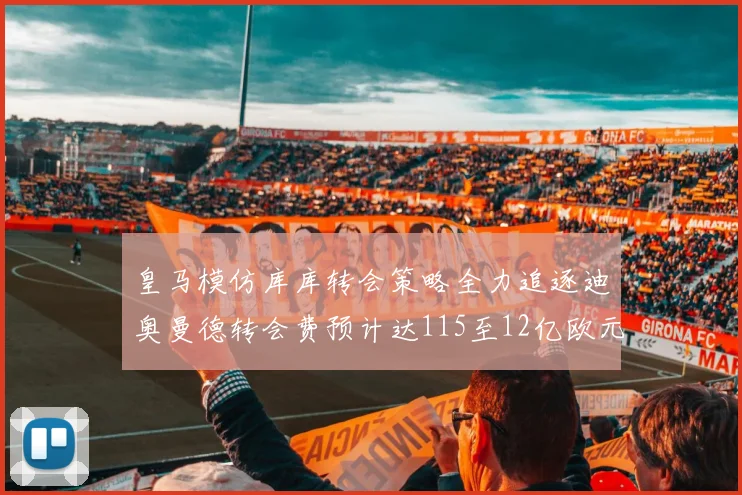 皇马模仿库库转会策略全力追逐迪奥曼德转会费预计达115至12亿欧元