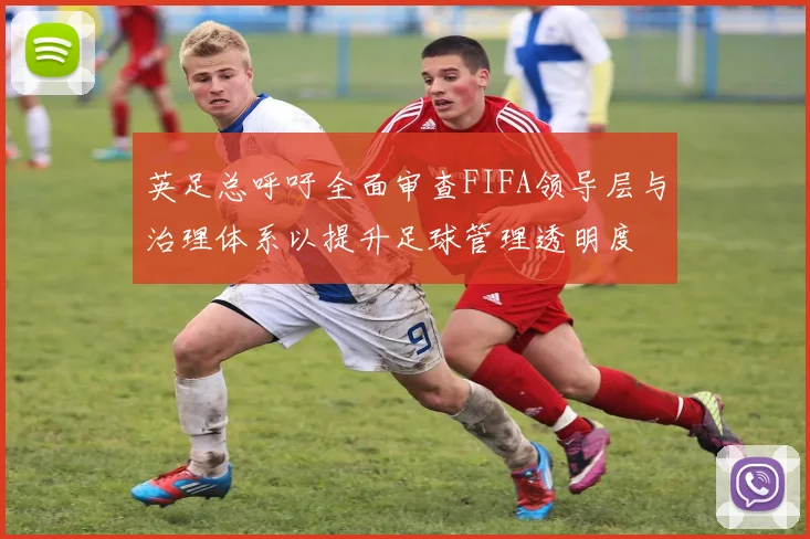 英足总呼吁全面审查FIFA领导层与治理体系以提升足球管理透明度