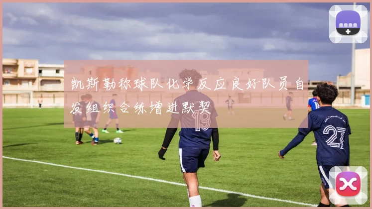 凯斯勒称球队化学反应良好队员自发组织合练增进默契