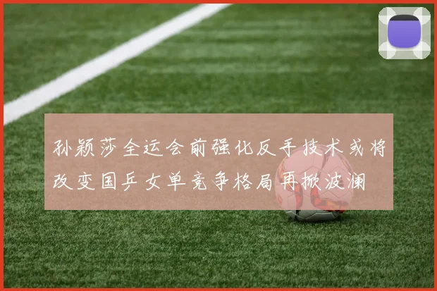 孙颖莎全运会前强化反手技术或将改变国乒女单竞争格局再掀波澜