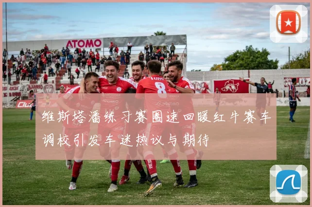 维斯塔潘练习赛圈速回暖红牛赛车调校引发车迷热议与期待