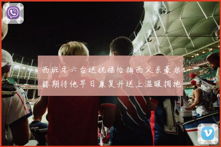 西班牙六台送祝福给梅西父亲豪尔赫期待他早日康复并送上温暖拥抱