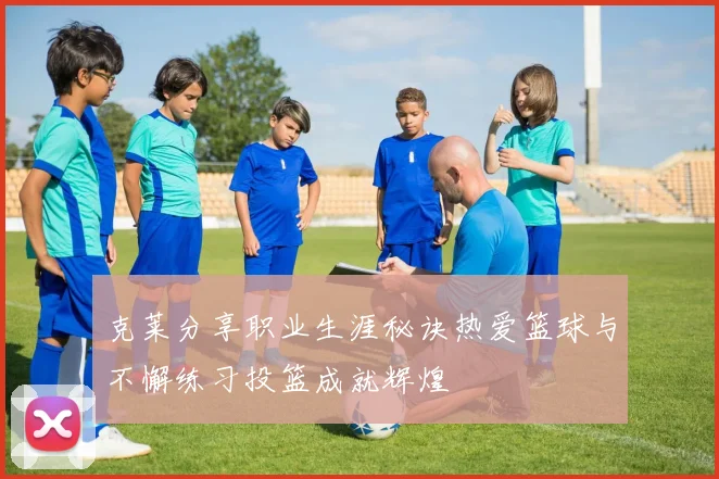 克莱分享职业生涯秘诀热爱篮球与不懈练习投篮成就辉煌