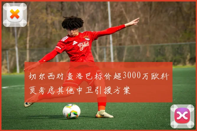 切尔西对查洛巴标价超3000万欧科莫考虑其他中卫引援方案