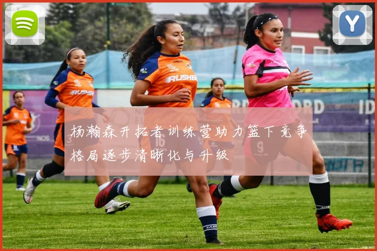 杨瀚森开拓者训练营助力篮下竞争格局逐步清晰化与升级